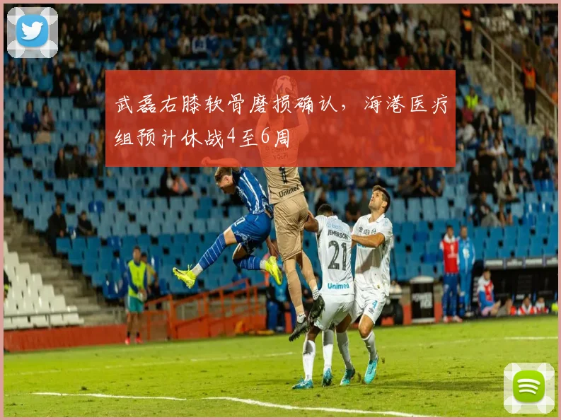 武磊右膝软骨磨损确认，海港医疗组预计休战4至6周